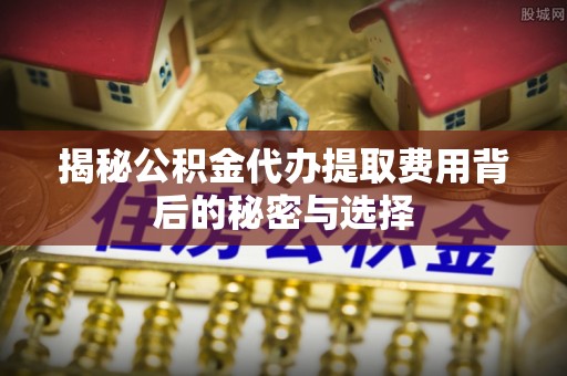 宜阳揭秘公积金代办提取费用背后的秘密与选择
