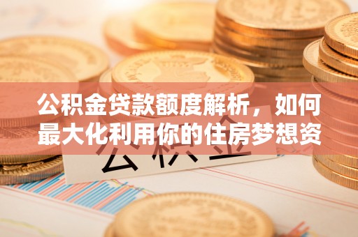 宜阳公积金贷款额度解析，如何最大化利用你的住房梦想资金