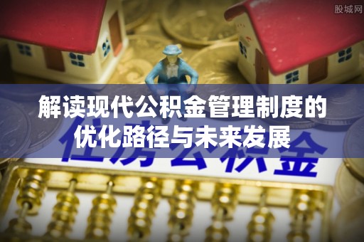 宜阳解读现代公积金管理制度的优化路径与未来发展