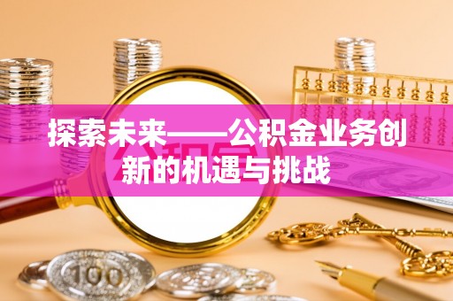 宜阳探索未来——公积金业务创新的机遇与挑战