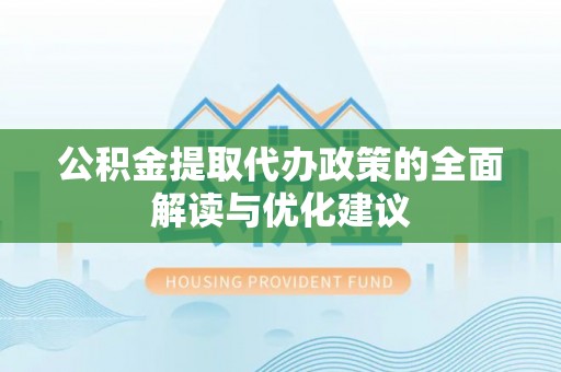 宜阳公积金提取代办政策的全面解读与优化建议