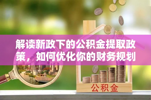 宜阳解读新政下的公积金提取政策，如何优化你的财务规划