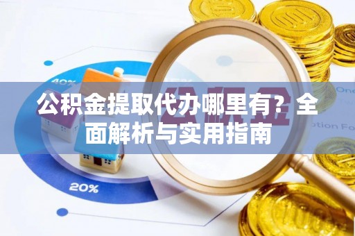 宜阳公积金提取代办哪里有？全面解析与实用指南