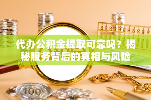 宜阳代办公积金提取可靠吗？揭秘服务背后的真相与风险