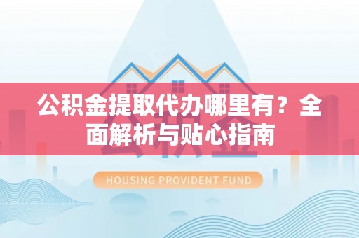 宜阳公积金提取代办哪里有？全面解析与贴心指南