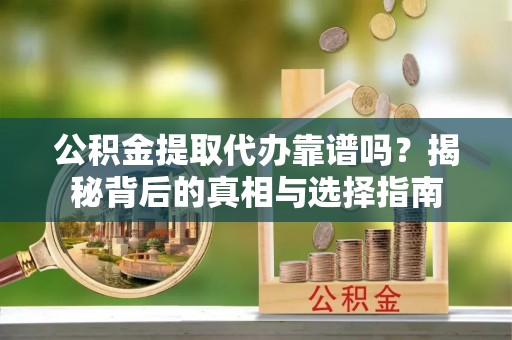 宜阳公积金提取代办靠谱吗？揭秘背后的真相与选择指南