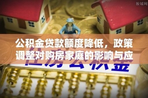 宜阳公积金贷款额度降低，政策调整对购房家庭的影响与应对策略