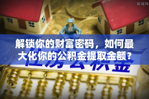 宜阳解锁你的财富密码，如何最大化你的公积金提取金额？