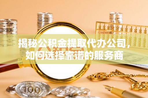 宜阳揭秘公积金提取代办公司，如何选择靠谱的服务商