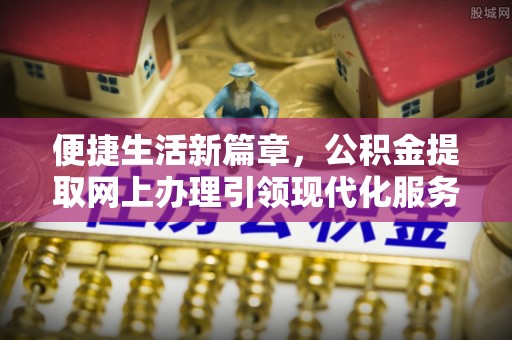 宜阳便捷生活新篇章，公积金提取网上办理引领现代化服务