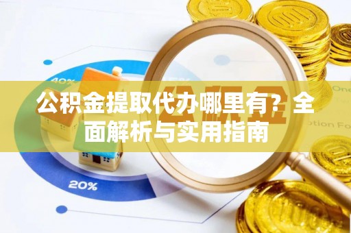 宜阳公积金提取代办哪里有？全面解析与实用指南