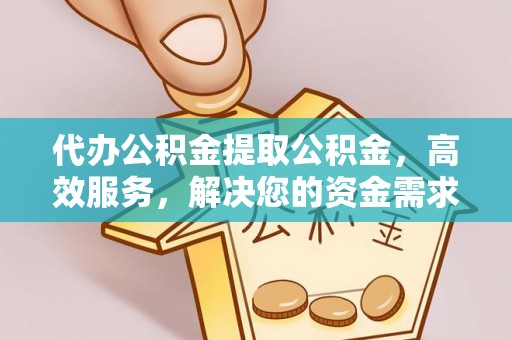 宜阳代办公积金提取公积金，高效服务，解决您的资金需求