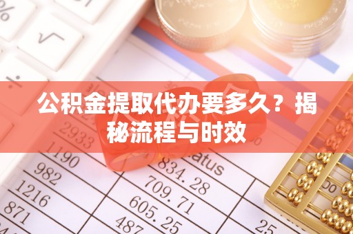 宜阳公积金提取代办要多久？揭秘流程与时效