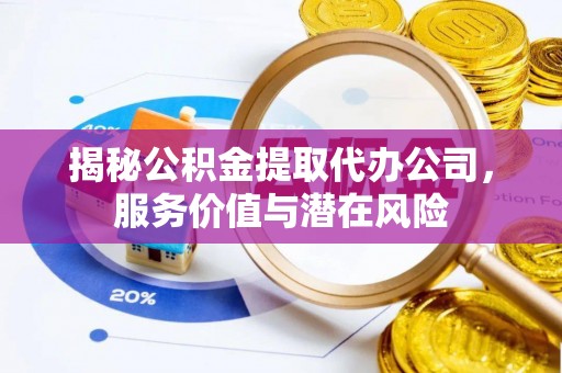 宜阳揭秘公积金提取代办公司，服务价值与潜在风险