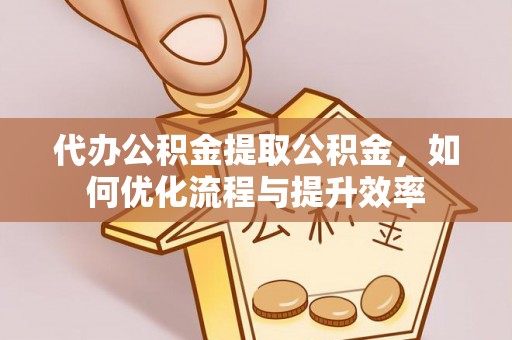 宜阳代办公积金提取公积金，如何优化流程与提升效率