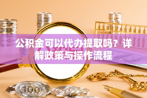 宜阳公积金可以代办提取吗？详解政策与操作流程