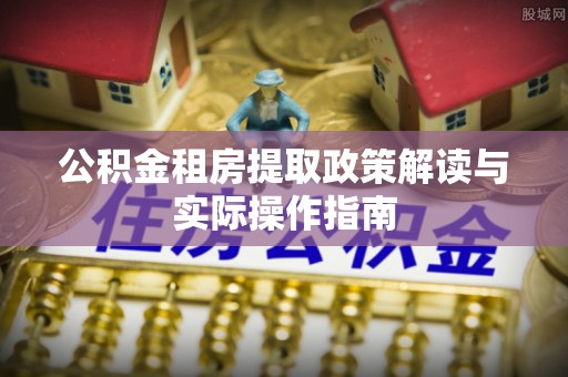 宜阳公积金租房提取政策解读与实际操作指南
