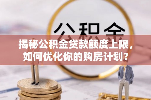 宜阳揭秘公积金贷款额度上限，如何优化你的购房计划？