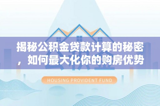 宜阳揭秘公积金贷款计算的秘密，如何最大化你的购房优势