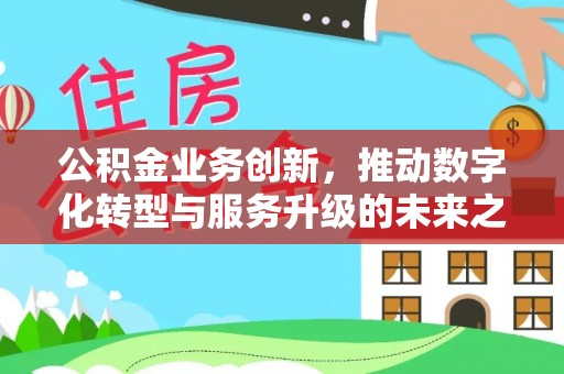 宜阳公积金业务创新，推动数字化转型与服务升级的未来之路