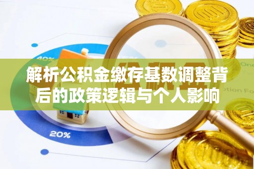 宜阳解析公积金缴存基数调整背后的政策逻辑与个人影响