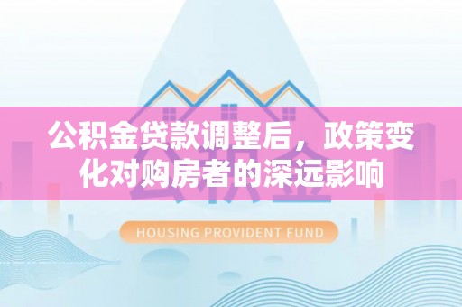 宜阳公积金贷款调整后，政策变化对购房者的深远影响
