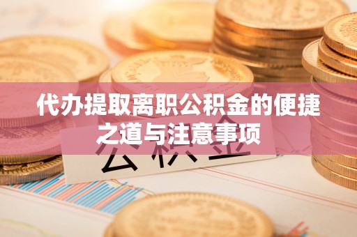 宜阳代办提取离职公积金的便捷之道与注意事项