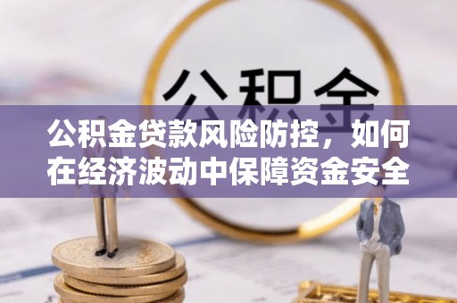 宜阳公积金贷款风险防控，如何在经济波动中保障资金安全