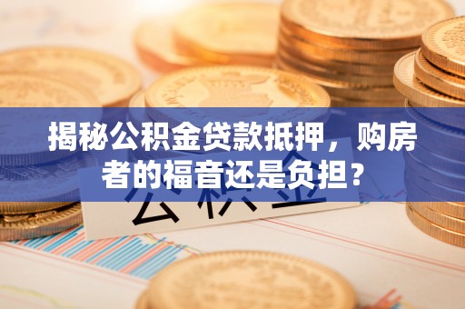 宜阳揭秘公积金贷款抵押，购房者的福音还是负担？