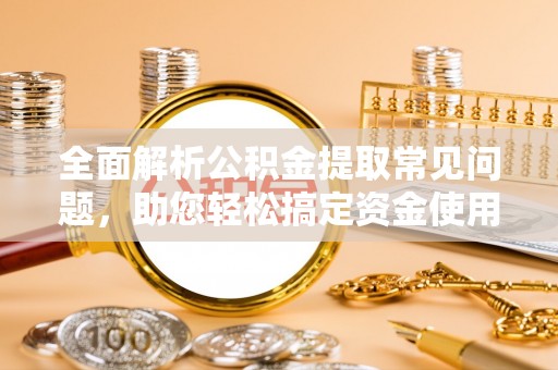 宜阳全面解析公积金提取常见问题，助您轻松搞定资金使用