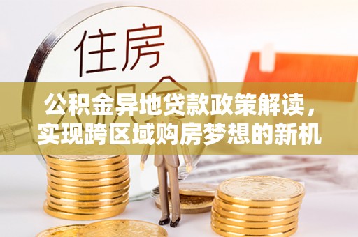 宜阳公积金异地贷款政策解读，实现跨区域购房梦想的新机遇