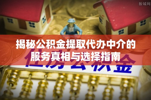 宜阳揭秘公积金提取代办中介的服务真相与选择指南