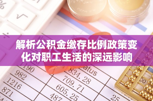 宜阳解析公积金缴存比例政策变化对职工生活的深远影响
