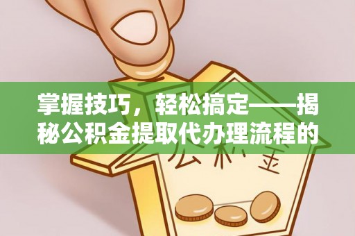 宜阳掌握技巧，轻松搞定——揭秘公积金提取代办理流程的关键步骤