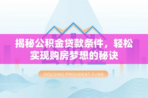 宜阳揭秘公积金贷款条件，轻松实现购房梦想的秘诀