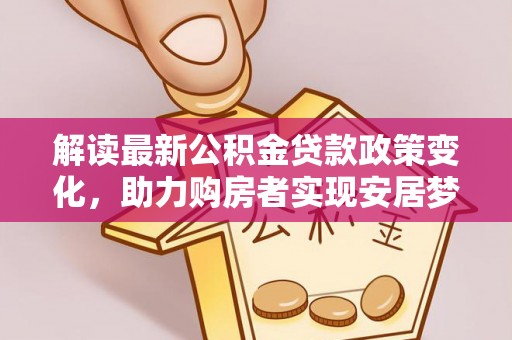 宜阳解读最新公积金贷款政策变化，助力购房者实现安居梦想
