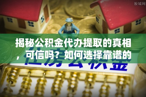 宜阳揭秘公积金代办提取的真相，可信吗？如何选择靠谱的服务商？
