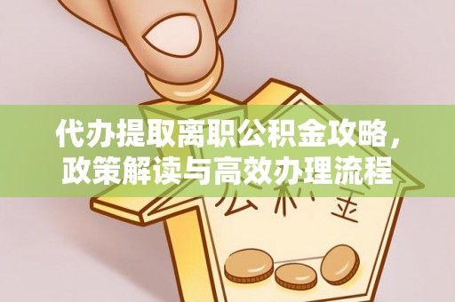 宜阳代办提取离职公积金攻略，政策解读与高效办理流程