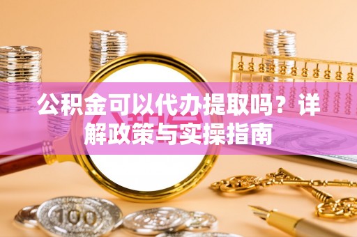 宜阳公积金可以代办提取吗？详解政策与实操指南