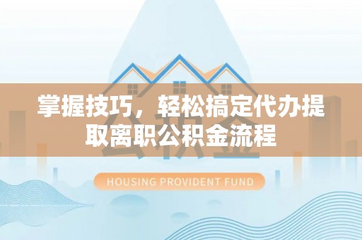 宜阳掌握技巧，轻松搞定代办提取离职公积金流程