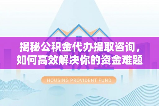 宜阳揭秘公积金代办提取咨询，如何高效解决你的资金难题