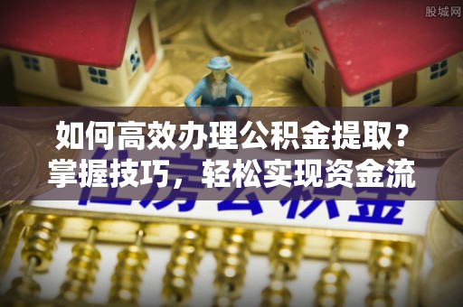 宜阳如何高效办理公积金提取？掌握技巧，轻松实现资金流动