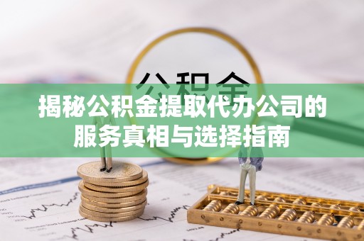 宜阳揭秘公积金提取代办公司的服务真相与选择指南