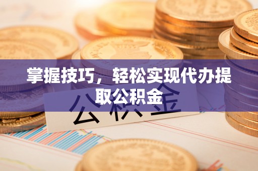 宜阳掌握技巧，轻松实现代办提取公积金