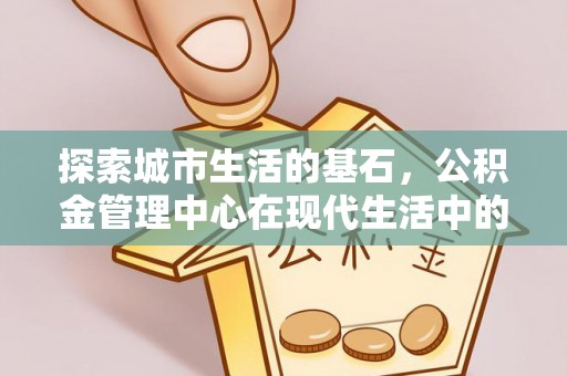 宜阳探索城市生活的基石，公积金管理中心在现代生活中的重要角色