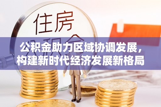 宜阳公积金助力区域协调发展，构建新时代经济发展新格局