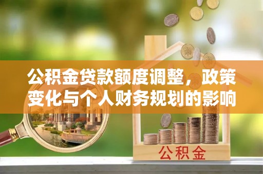 宜阳公积金贷款额度调整，政策变化与个人财务规划的影响分析