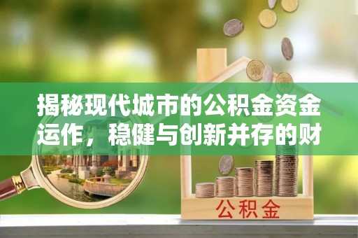 宜阳揭秘现代城市的公积金资金运作，稳健与创新并存的财富管理之道