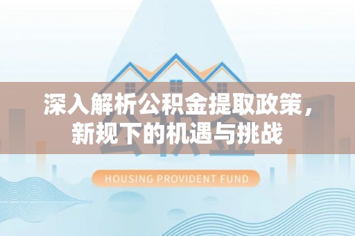 宜阳深入解析公积金提取政策，新规下的机遇与挑战