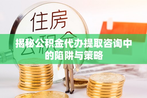 宜阳揭秘公积金代办提取咨询中的陷阱与策略